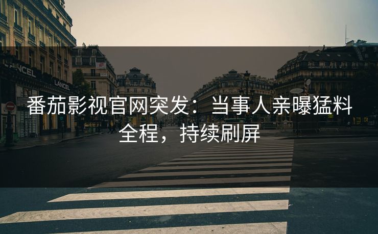 番茄影视官网突发：当事人亲曝猛料全程，持续刷屏