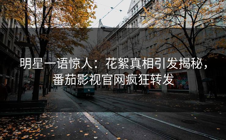 明星一语惊人：花絮真相引发揭秘，番茄影视官网疯狂转发