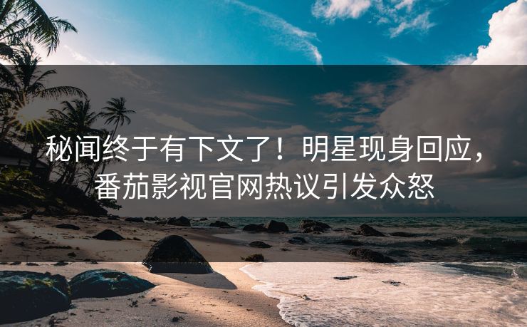 秘闻终于有下文了！明星现身回应，番茄影视官网热议引发众怒