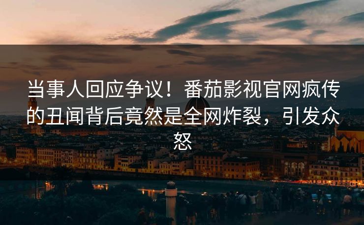 当事人回应争议！番茄影视官网疯传的丑闻背后竟然是全网炸裂，引发众怒