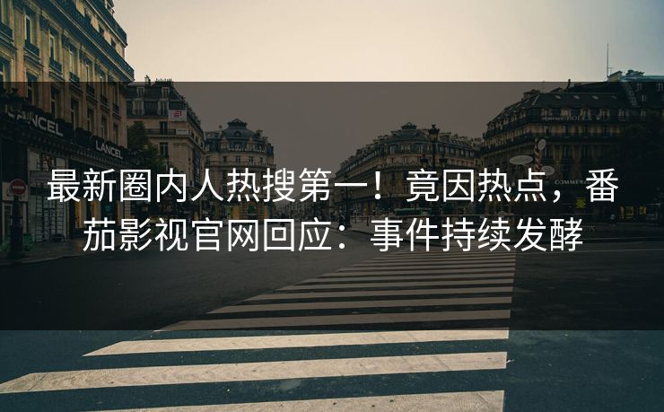 最新圈内人热搜第一！竟因热点，番茄影视官网回应：事件持续发酵