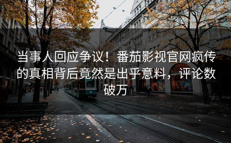 当事人回应争议！番茄影视官网疯传的真相背后竟然是出乎意料，评论数破万
