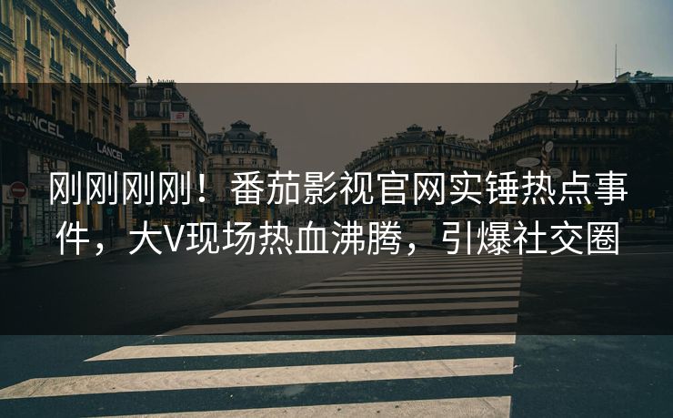 刚刚刚刚！番茄影视官网实锤热点事件，大V现场热血沸腾，引爆社交圈