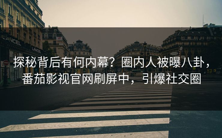 探秘背后有何内幕？圈内人被曝八卦，番茄影视官网刷屏中，引爆社交圈