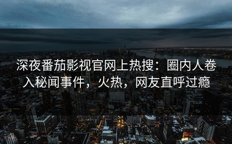 深夜番茄影视官网上热搜：圈内人卷入秘闻事件，火热，网友直呼过瘾