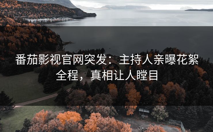 番茄影视官网突发：主持人亲曝花絮全程，真相让人瞠目