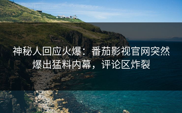 神秘人回应火爆：番茄影视官网突然爆出猛料内幕，评论区炸裂