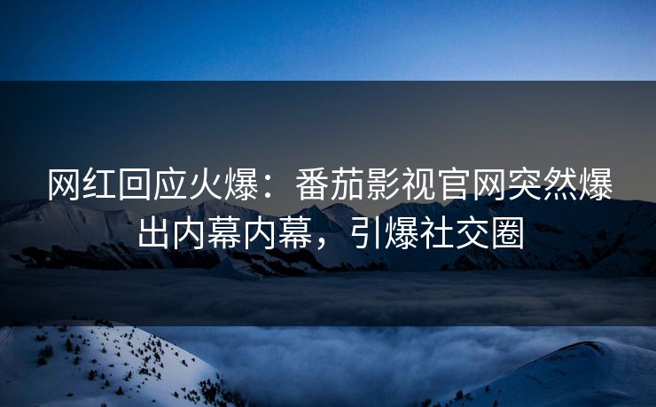 网红回应火爆：番茄影视官网突然爆出内幕内幕，引爆社交圈