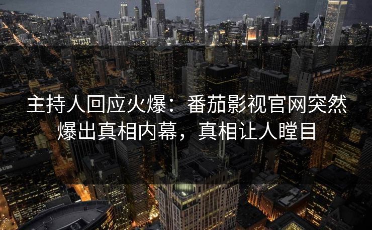 主持人回应火爆：番茄影视官网突然爆出真相内幕，真相让人瞠目