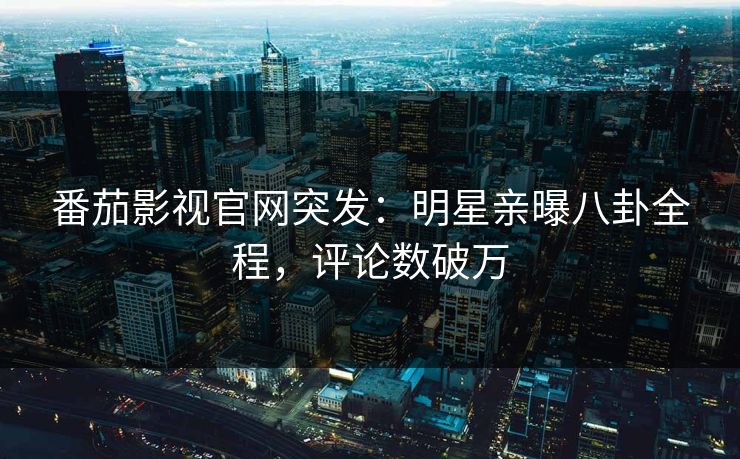 番茄影视官网突发：明星亲曝八卦全程，评论数破万