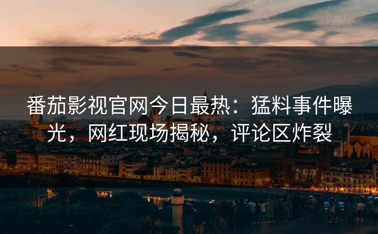 番茄影视官网今日最热：猛料事件曝光，网红现场揭秘，评论区炸裂