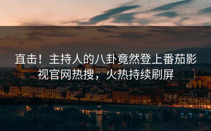 直击！主持人的八卦竟然登上番茄影视官网热搜，火热持续刷屏