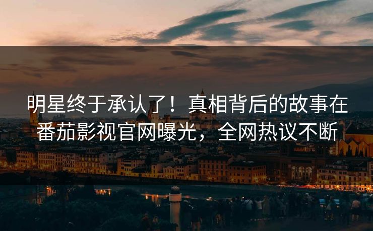 明星终于承认了！真相背后的故事在番茄影视官网曝光，全网热议不断