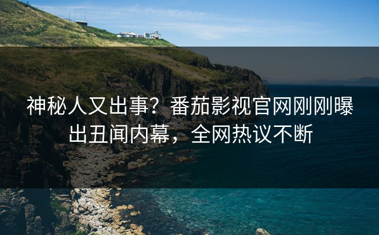 神秘人又出事？番茄影视官网刚刚曝出丑闻内幕，全网热议不断