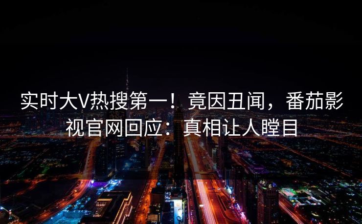 实时大V热搜第一！竟因丑闻，番茄影视官网回应：真相让人瞠目