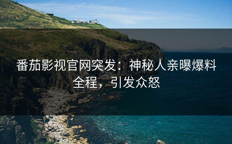 番茄影视官网突发：神秘人亲曝爆料全程，引发众怒