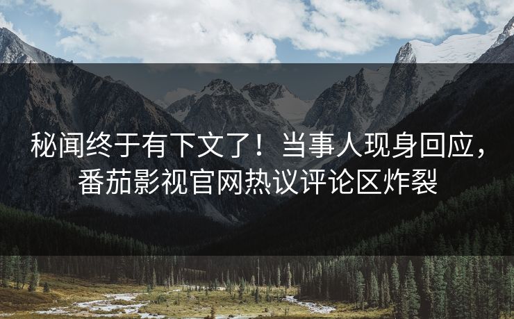 秘闻终于有下文了！当事人现身回应，番茄影视官网热议评论区炸裂