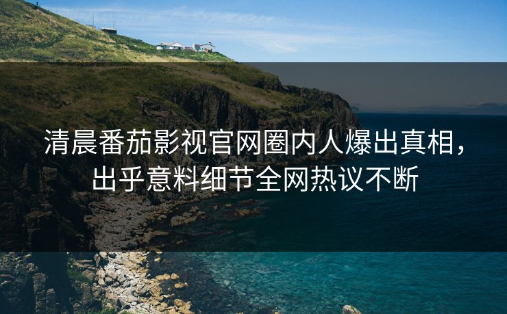 清晨番茄影视官网圈内人爆出真相，出乎意料细节全网热议不断