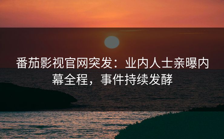 番茄影视官网突发：业内人士亲曝内幕全程，事件持续发酵