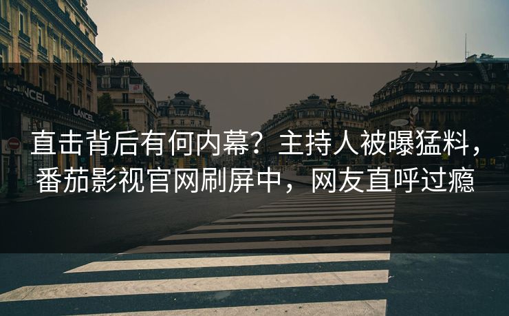 直击背后有何内幕？主持人被曝猛料，番茄影视官网刷屏中，网友直呼过瘾