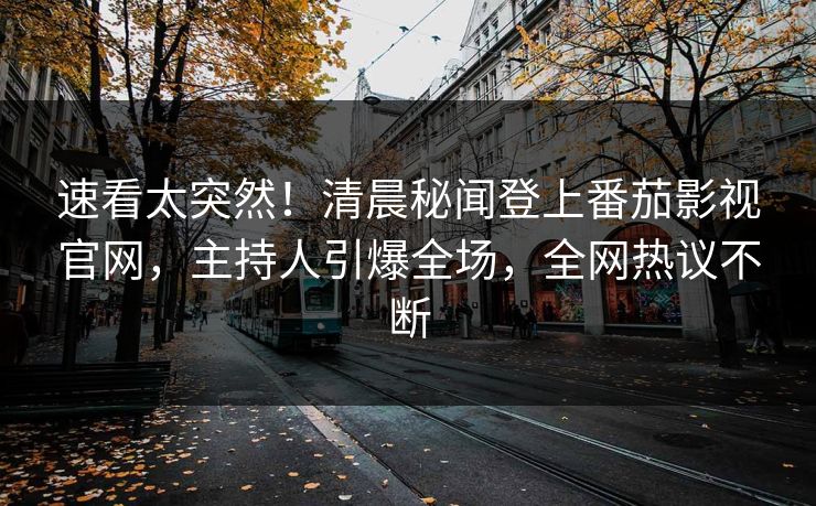 速看太突然！清晨秘闻登上番茄影视官网，主持人引爆全场，全网热议不断