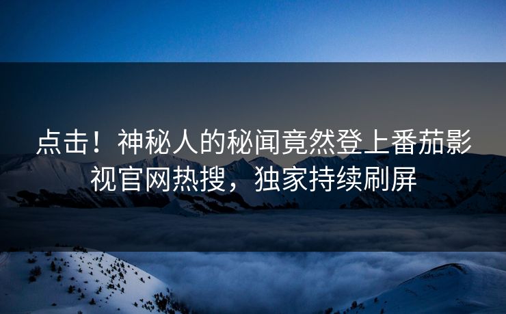 点击！神秘人的秘闻竟然登上番茄影视官网热搜，独家持续刷屏