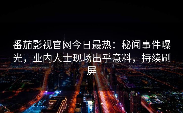 番茄影视官网今日最热：秘闻事件曝光，业内人士现场出乎意料，持续刷屏