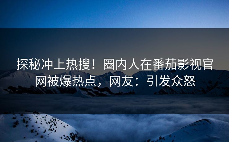 探秘冲上热搜！圈内人在番茄影视官网被爆热点，网友：引发众怒