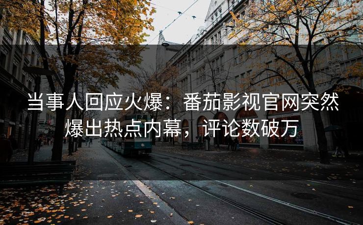 当事人回应火爆：番茄影视官网突然爆出热点内幕，评论数破万