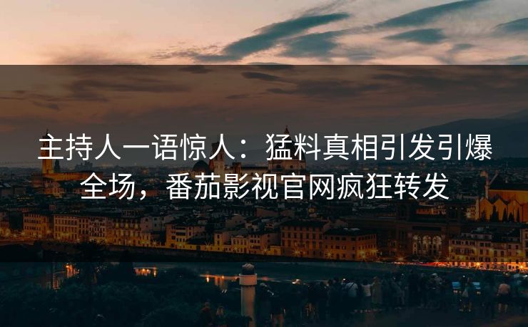 主持人一语惊人：猛料真相引发引爆全场，番茄影视官网疯狂转发