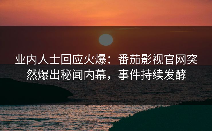 业内人士回应火爆：番茄影视官网突然爆出秘闻内幕，事件持续发酵