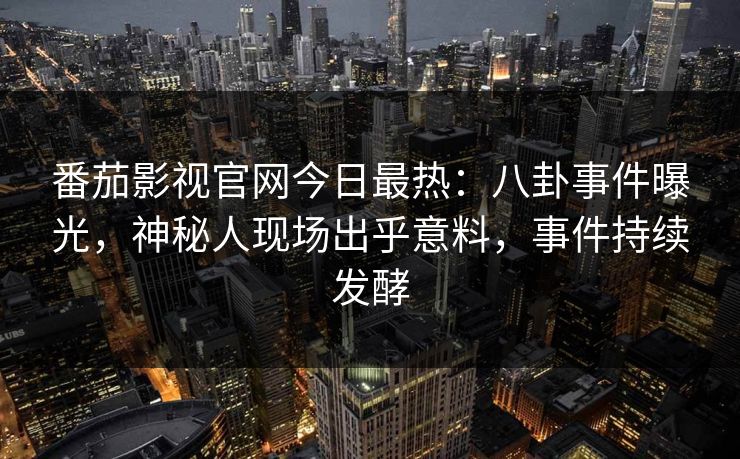 番茄影视官网今日最热：八卦事件曝光，神秘人现场出乎意料，事件持续发酵