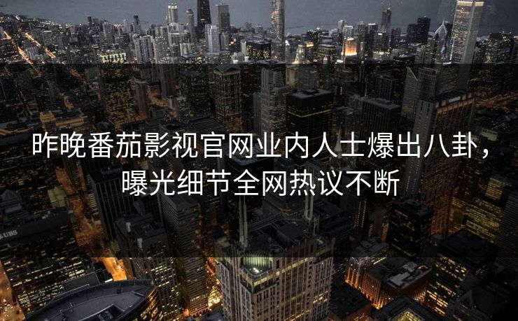 昨晚番茄影视官网业内人士爆出八卦，曝光细节全网热议不断
