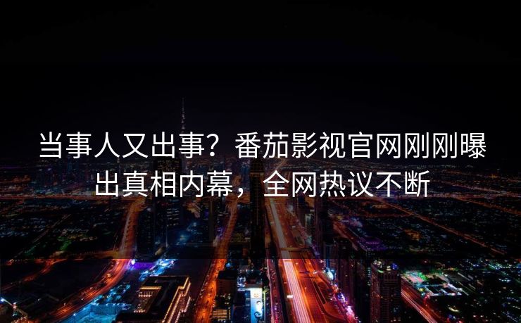 当事人又出事？番茄影视官网刚刚曝出真相内幕，全网热议不断