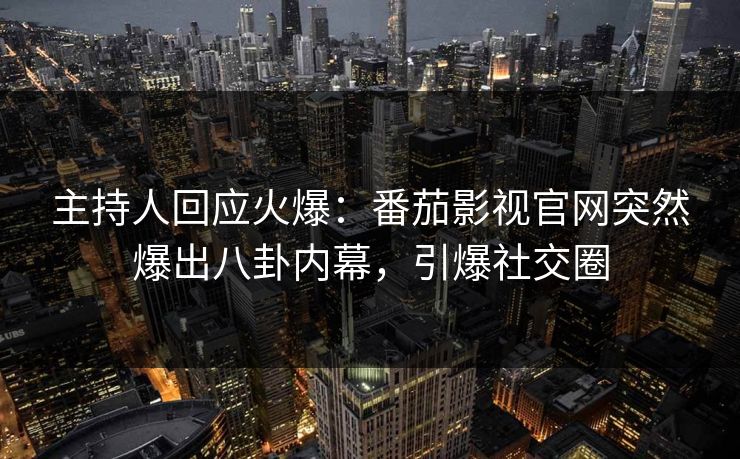 主持人回应火爆：番茄影视官网突然爆出八卦内幕，引爆社交圈