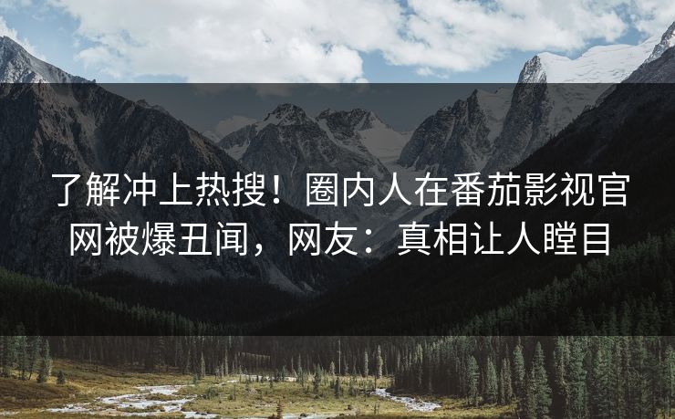 了解冲上热搜！圈内人在番茄影视官网被爆丑闻，网友：真相让人瞠目