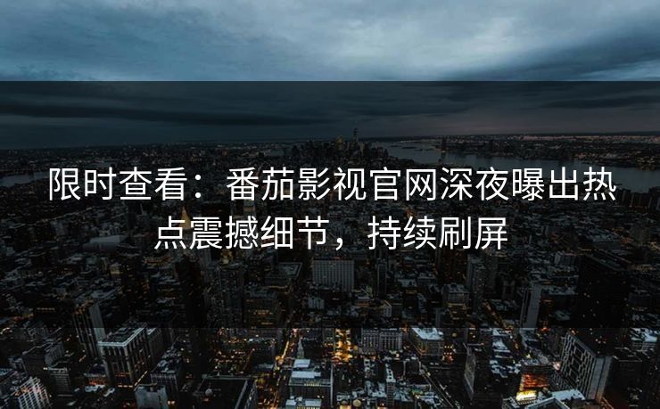 限时查看：番茄影视官网深夜曝出热点震撼细节，持续刷屏