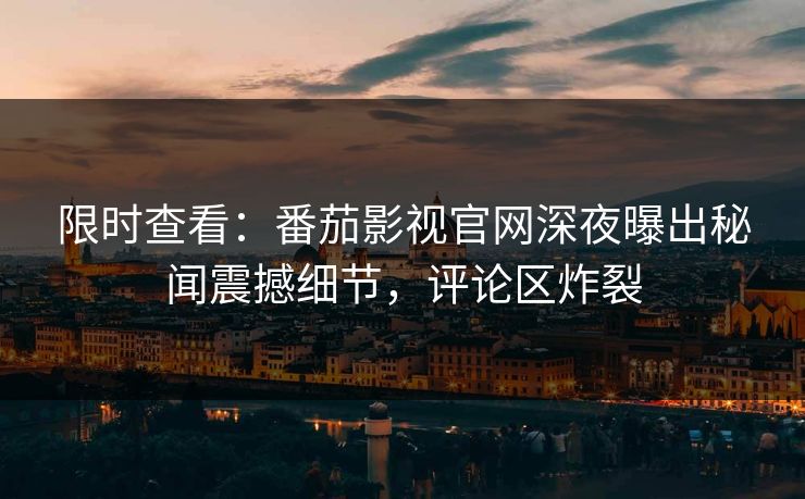 限时查看：番茄影视官网深夜曝出秘闻震撼细节，评论区炸裂