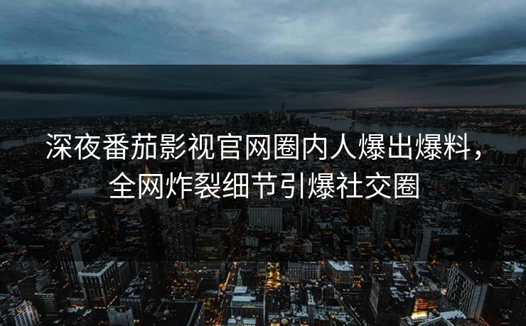 深夜番茄影视官网圈内人爆出爆料，全网炸裂细节引爆社交圈