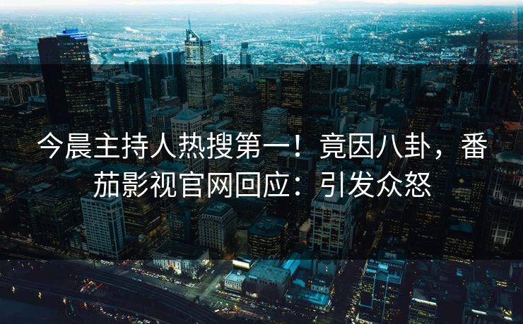 今晨主持人热搜第一！竟因八卦，番茄影视官网回应：引发众怒