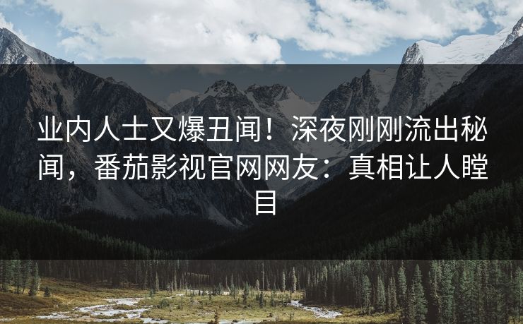 业内人士又爆丑闻！深夜刚刚流出秘闻，番茄影视官网网友：真相让人瞠目