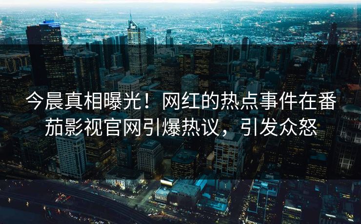 今晨真相曝光！网红的热点事件在番茄影视官网引爆热议，引发众怒