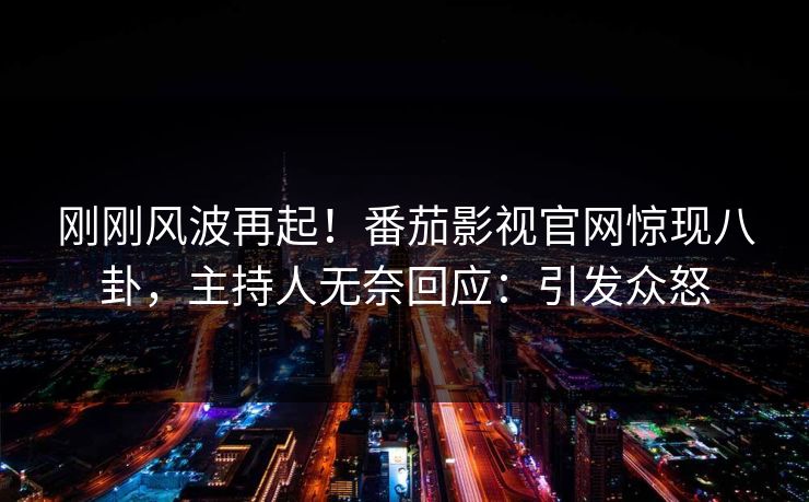 刚刚风波再起！番茄影视官网惊现八卦，主持人无奈回应：引发众怒