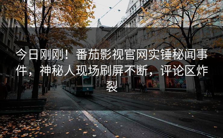 今日刚刚！番茄影视官网实锤秘闻事件，神秘人现场刷屏不断，评论区炸裂