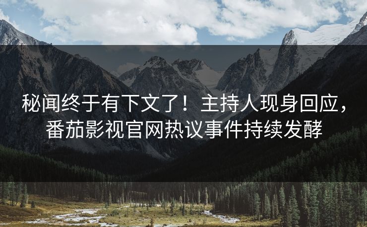秘闻终于有下文了！主持人现身回应，番茄影视官网热议事件持续发酵