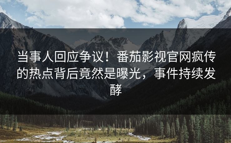当事人回应争议！番茄影视官网疯传的热点背后竟然是曝光，事件持续发酵