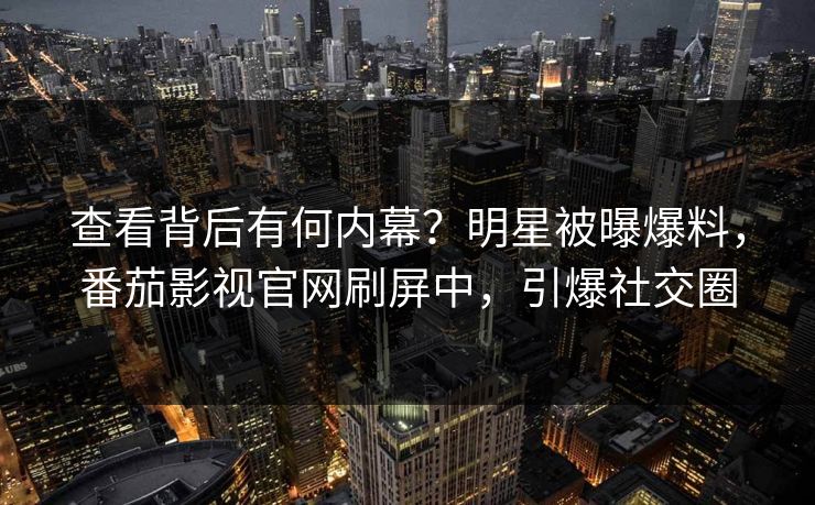 查看背后有何内幕？明星被曝爆料，番茄影视官网刷屏中，引爆社交圈