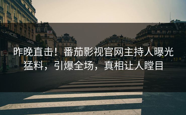 昨晚直击！番茄影视官网主持人曝光猛料，引爆全场，真相让人瞠目