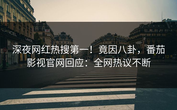 深夜网红热搜第一！竟因八卦，番茄影视官网回应：全网热议不断