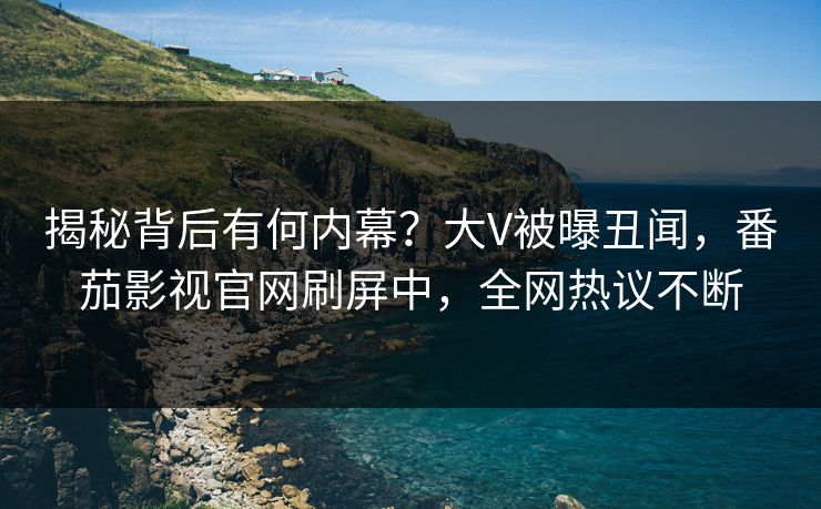 揭秘背后有何内幕？大V被曝丑闻，番茄影视官网刷屏中，全网热议不断
